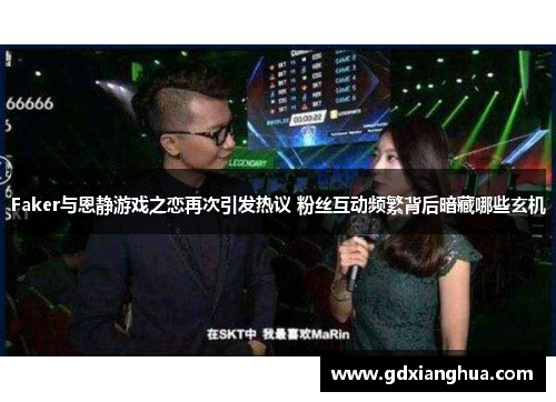 Faker与恩静游戏之恋再次引发热议 粉丝互动频繁背后暗藏哪些玄机 Faker与恩静游戏之恋再次引发热议 粉丝互动频繁背后暗藏哪些玄机