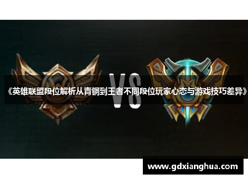 《英雄联盟段位解析从青铜到王者不同段位玩家心态与游戏技巧差异》